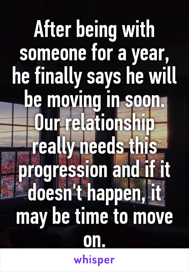 After being with someone for a year, he finally says he will be moving in soon. Our relationship really needs this progression and if it doesn't happen, it may be time to move on.