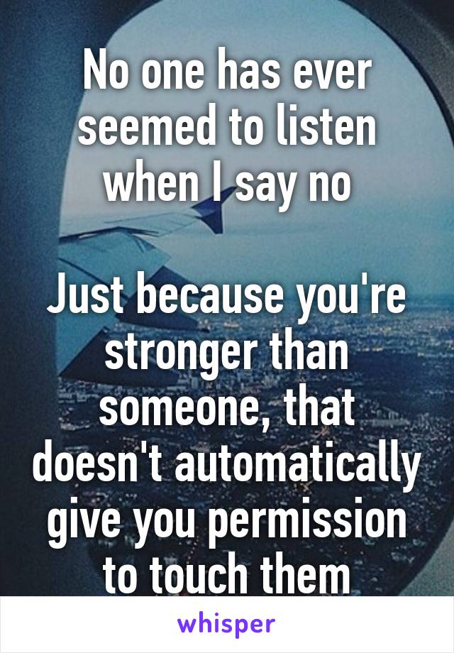 No one has ever seemed to listen when I say no

Just because you're stronger than someone, that doesn't automatically give you permission to touch them