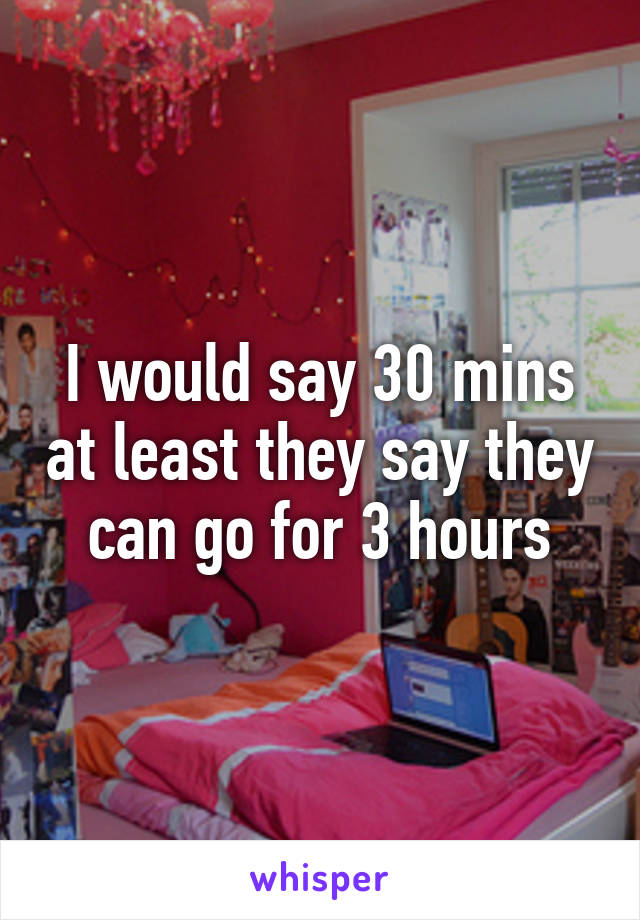 I would say 30 mins at least they say they can go for 3 hours