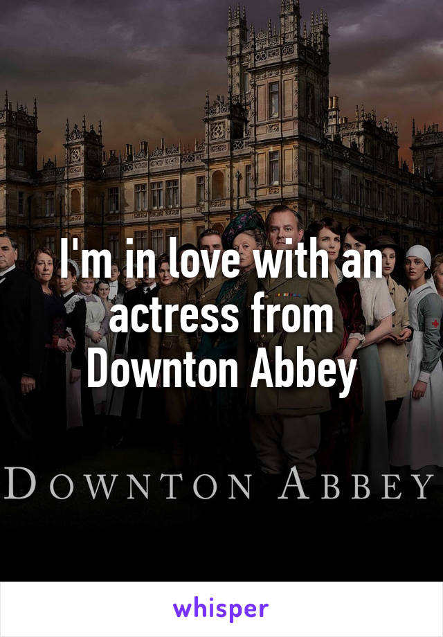 I'm in love with an actress from Downton Abbey