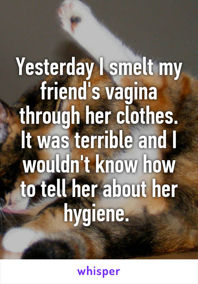 Yesterday I smelt my friend's vagina through her clothes. It was terrible and I wouldn't know how to tell her about her hygiene. 