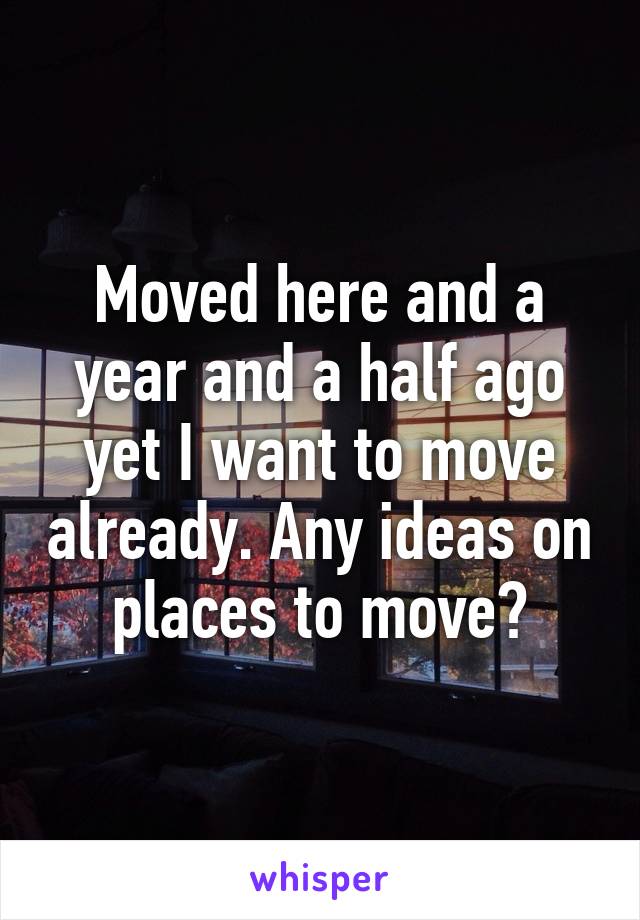 Moved here and a year and a half ago yet I want to move already. Any ideas on places to move?