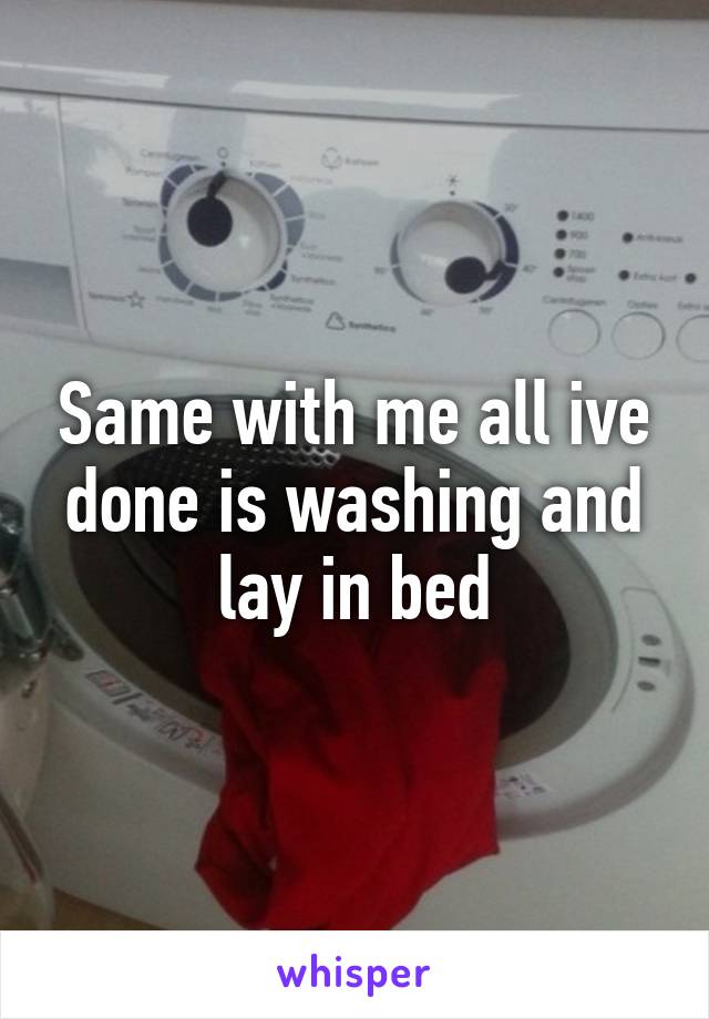 Same with me all ive done is washing and lay in bed