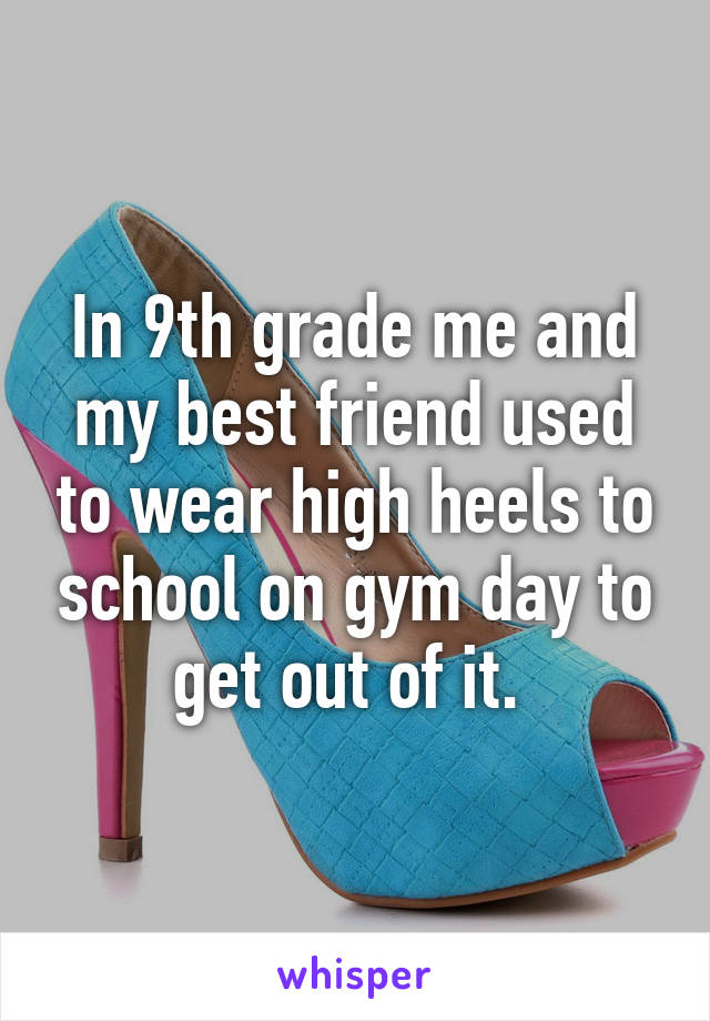 In 9th grade me and my best friend used to wear high heels to school on gym day to get out of it. 