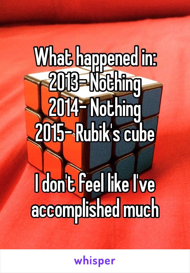 What happened in:
2013- Nothing
2014- Nothing
2015- Rubik's cube

I don't feel like I've accomplished much