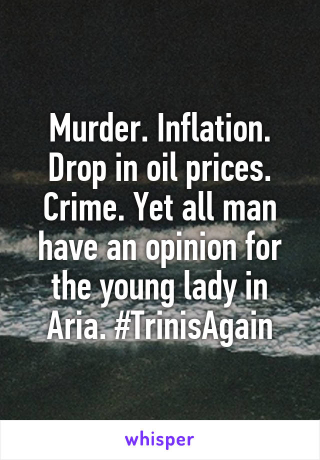 Murder. Inflation. Drop in oil prices. Crime. Yet all man have an opinion for the young lady in Aria. #TrinisAgain