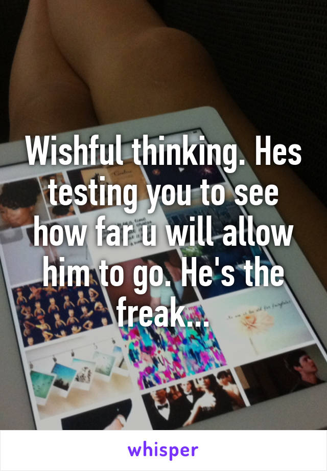 Wishful thinking. Hes testing you to see how far u will allow him to go. He's the freak...