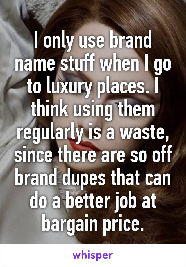 I only use brand name stuff when I go to luxury places. I think using them regularly is a waste, since there are so off brand dupes that can do a better job at bargain price.