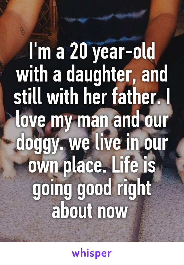 I'm a 20 year-old with a daughter, and still with her father. I love my man and our doggy. we live in our own place. Life is going good right about now 