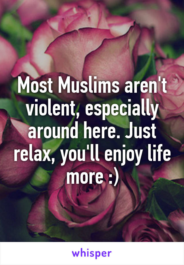 Most Muslims aren't violent, especially around here. Just relax, you'll enjoy life more :)