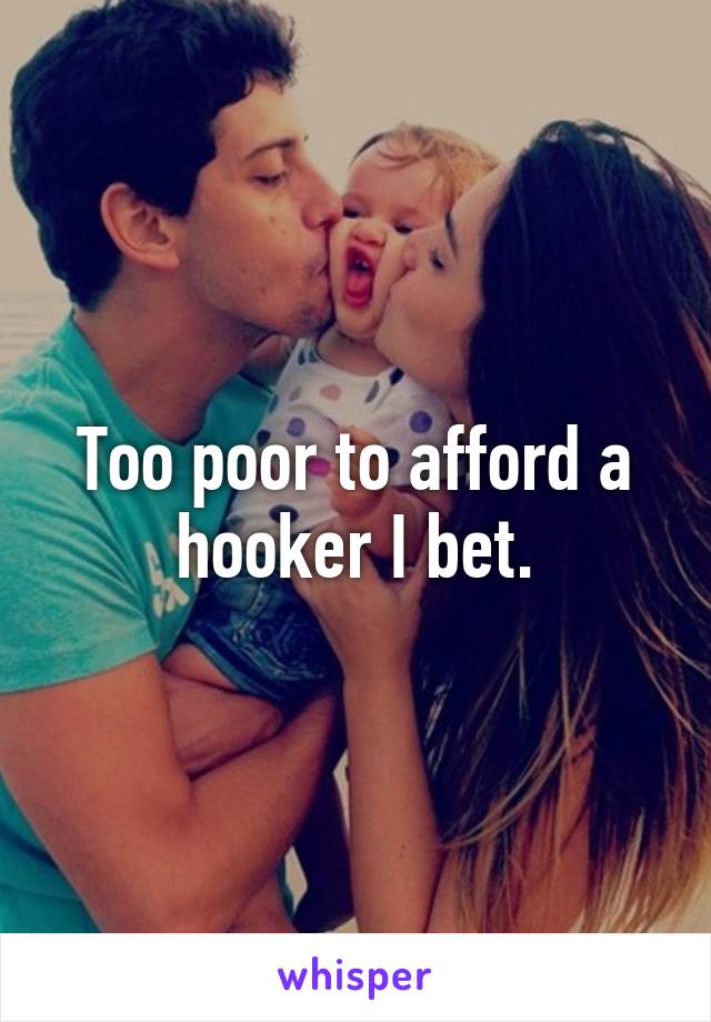 Too poor to afford a hooker I bet.