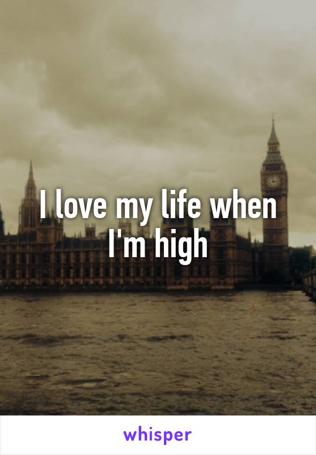 I love my life when I'm high