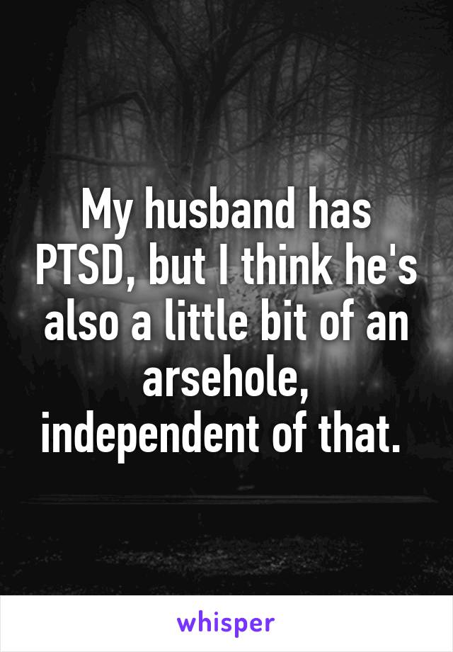 My husband has PTSD, but I think he's also a little bit of an arsehole, independent of that. 