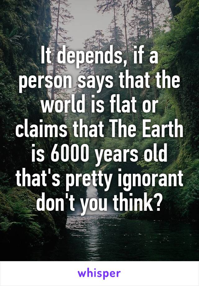 It depends, if a person says that the world is flat or claims that The Earth is 6000 years old that's pretty ignorant don't you think?
