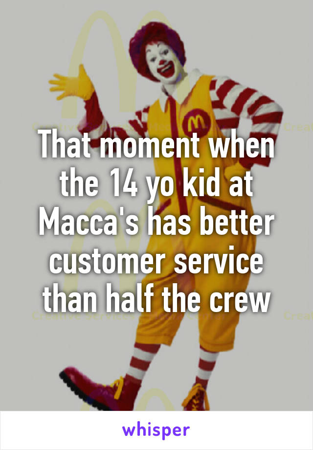 That moment when the 14 yo kid at Macca's has better customer service than half the crew