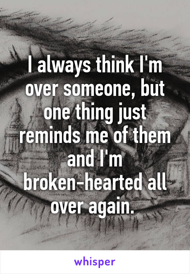 I always think I'm over someone, but one thing just reminds me of them and I'm broken-hearted all over again. 