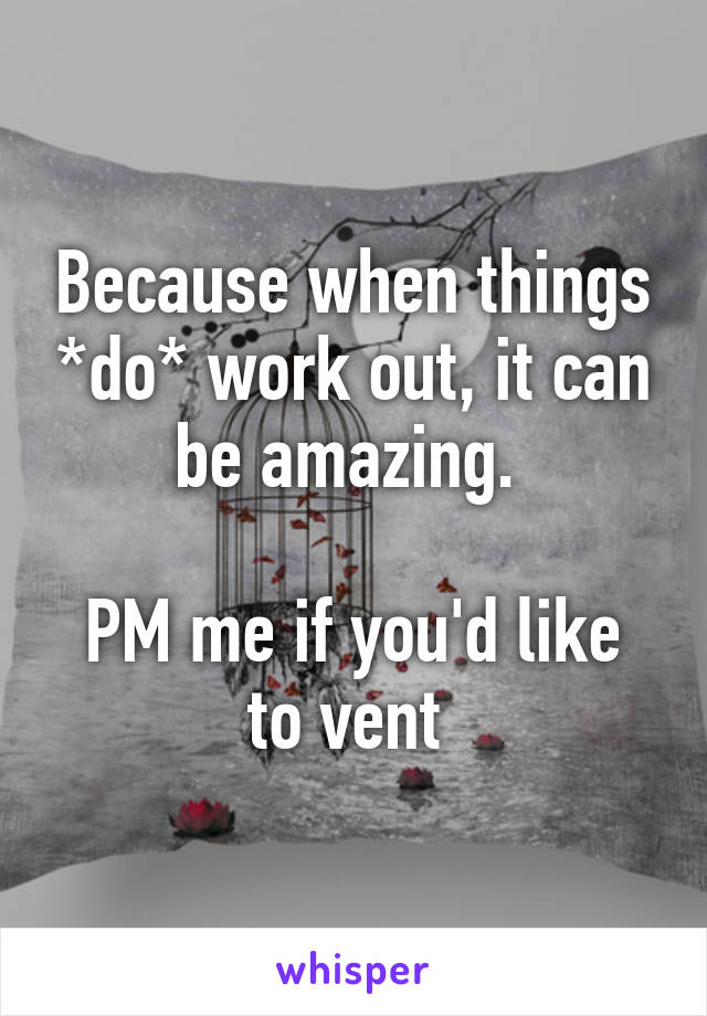 Because when things *do* work out, it can be amazing. 

PM me if you'd like to vent 