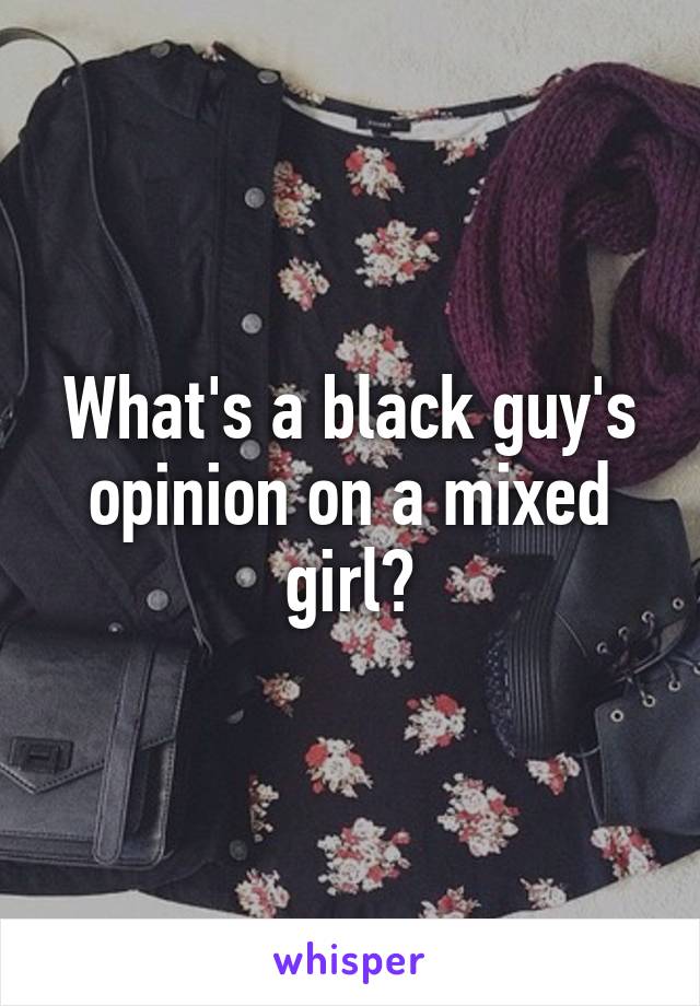 What's a black guy's opinion on a mixed girl?