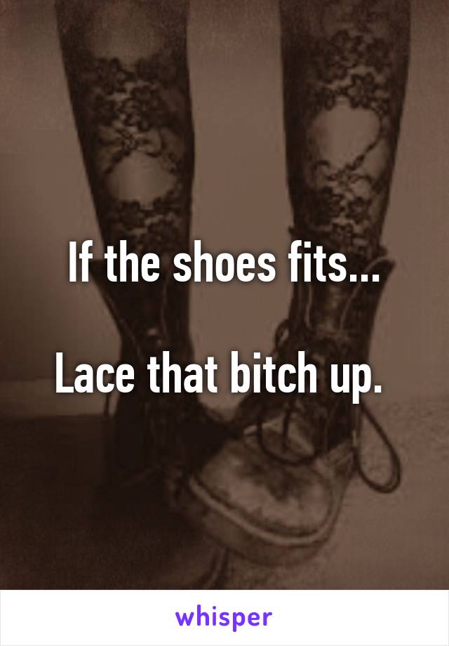 If the shoes fits...

Lace that bitch up. 