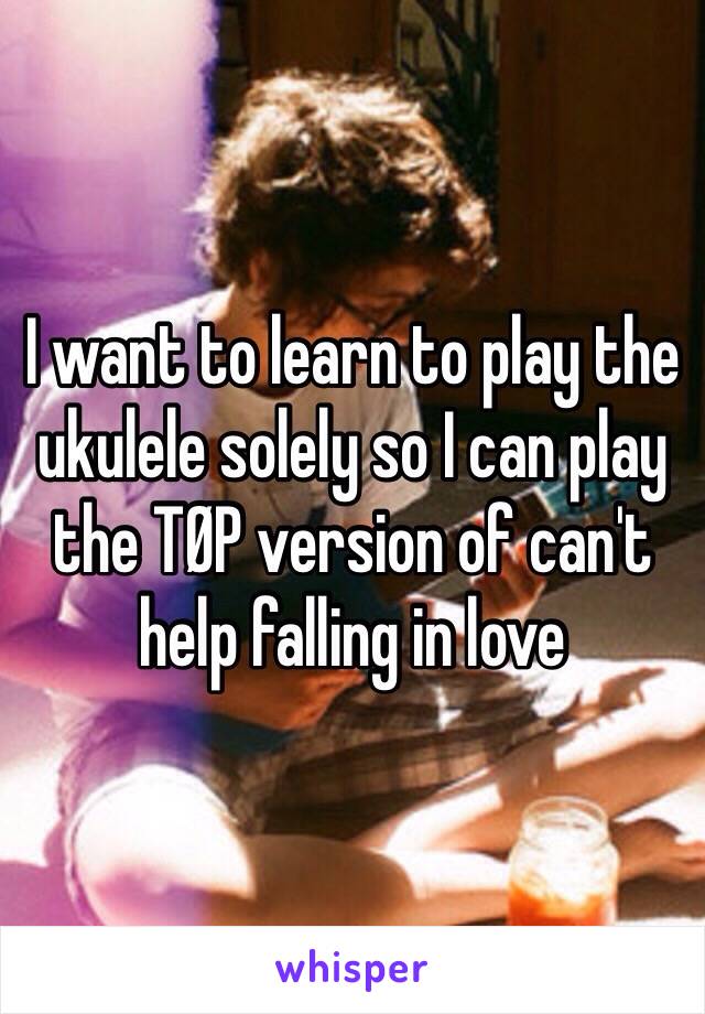 I want to learn to play the ukulele solely so I can play the TØP version of can't help falling in love 