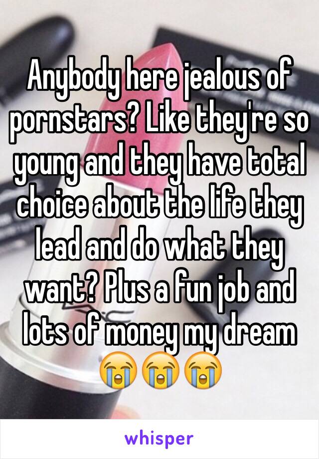 Anybody here jealous of pornstars? Like they're so young and they have total choice about the life they lead and do what they want? Plus a fun job and lots of money my dream 😭😭😭