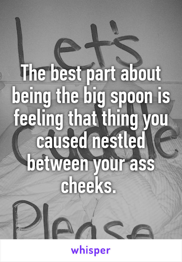 The best part about being the big spoon is feeling that thing you caused nestled between your ass cheeks. 