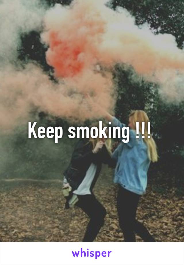 Keep smoking !!! 