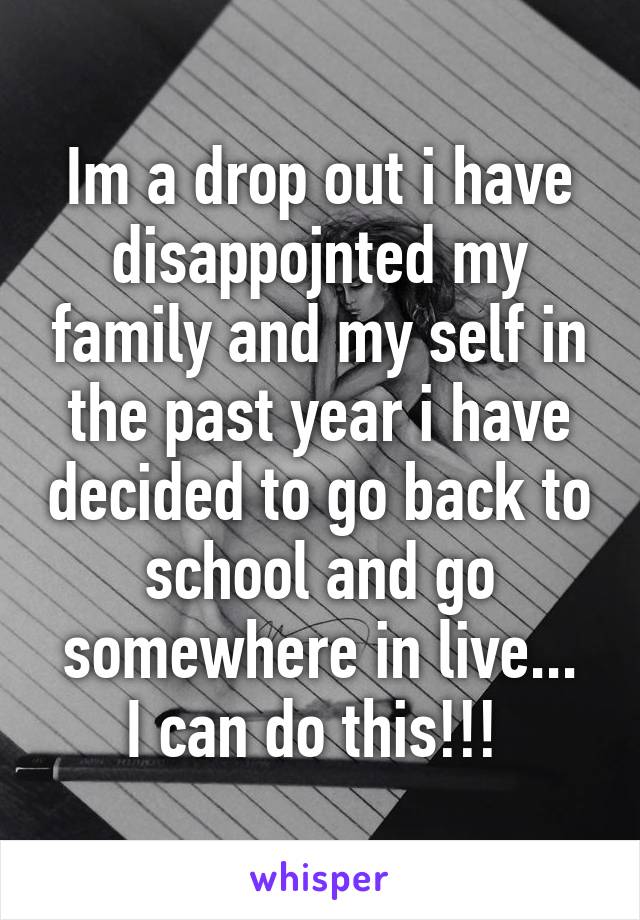 Im a drop out i have disappojnted my family and my self in the past year i have decided to go back to school and go somewhere in live...
I can do this!!! 