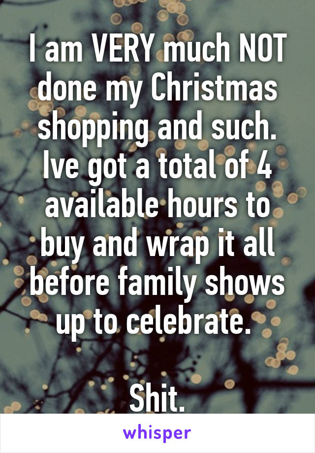 I am VERY much NOT done my Christmas shopping and such. Ive got a total of 4 available hours to buy and wrap it all before family shows up to celebrate. 

Shit.