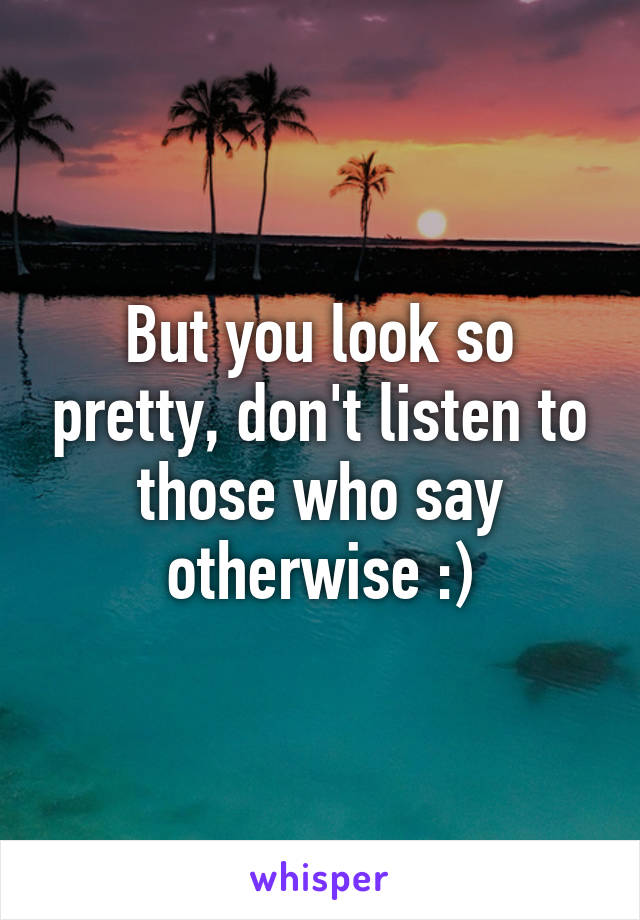 But you look so pretty, don't listen to those who say otherwise :)