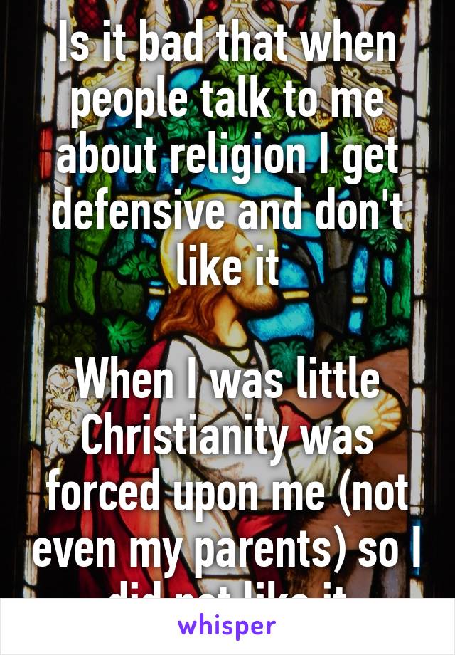 Is it bad that when people talk to me about religion I get defensive and don't like it

When I was little Christianity was forced upon me (not even my parents) so I did not like it