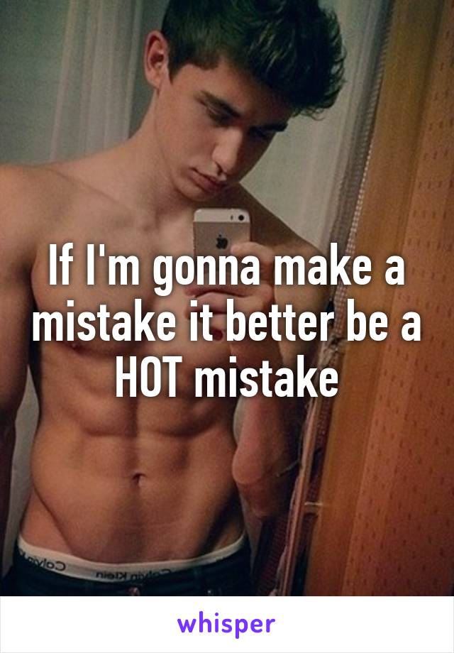 If I'm gonna make a mistake it better be a HOT mistake