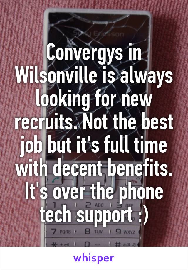 Convergys in Wilsonville is always looking for new recruits. Not the best job but it's full time with decent benefits. It's over the phone tech support :)