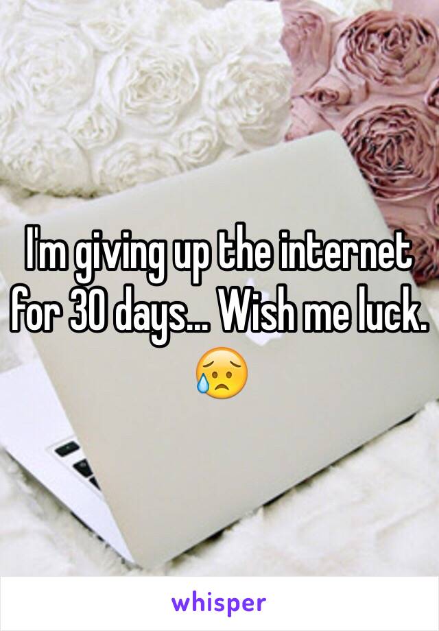 I'm giving up the internet for 30 days... Wish me luck. 😥