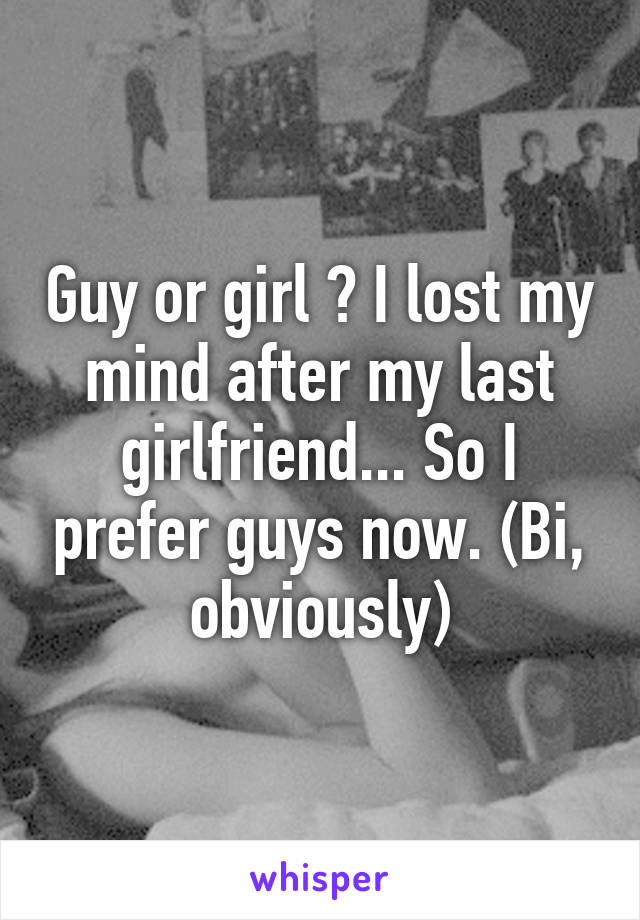 Guy or girl ? I lost my mind after my last girlfriend... So I prefer guys now. (Bi, obviously)