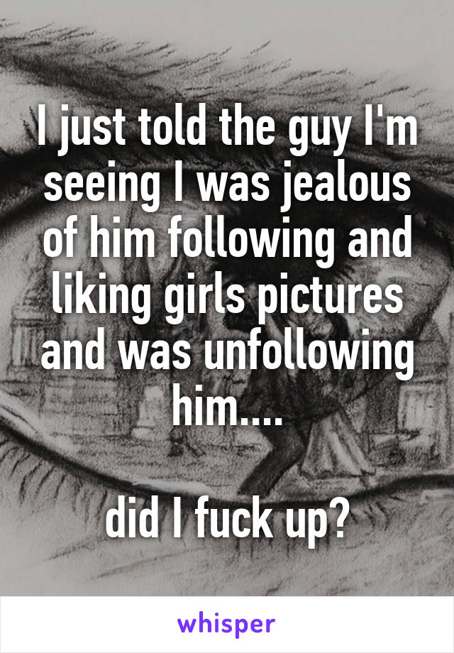 I just told the guy I'm seeing I was jealous of him following and liking girls pictures and was unfollowing him....

did I fuck up?