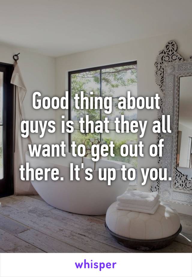 Good thing about guys is that they all want to get out of there. It's up to you.