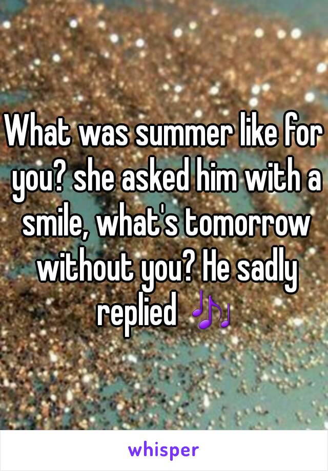 What was summer like for you? she asked him with a smile, what's tomorrow without you? He sadly replied 🎶