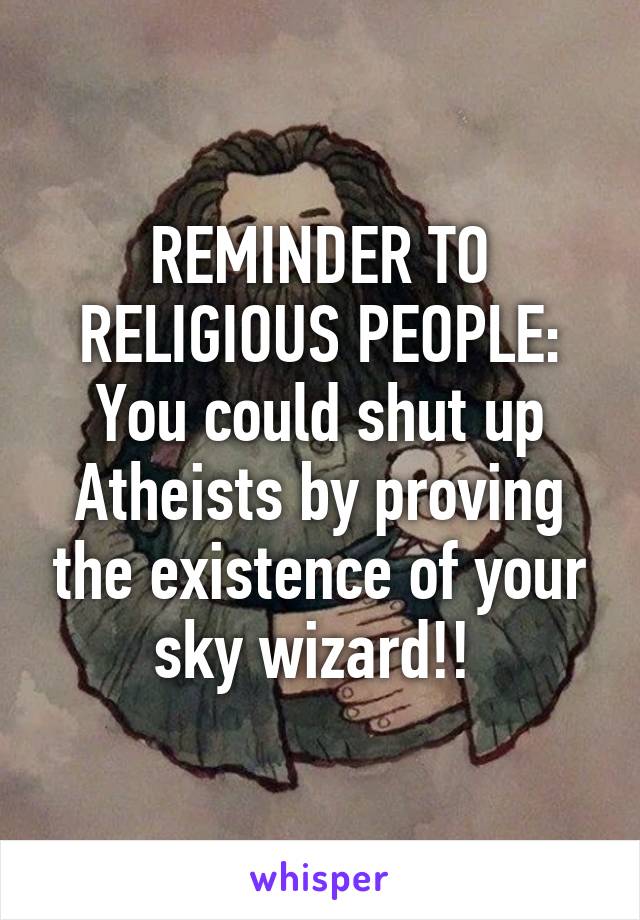 REMINDER TO RELIGIOUS PEOPLE:
You could shut up Atheists by proving the existence of your sky wizard!! 