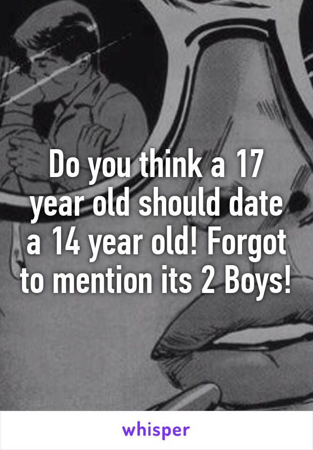 Do you think a 17 year old should date a 14 year old! Forgot to mention its 2 Boys!