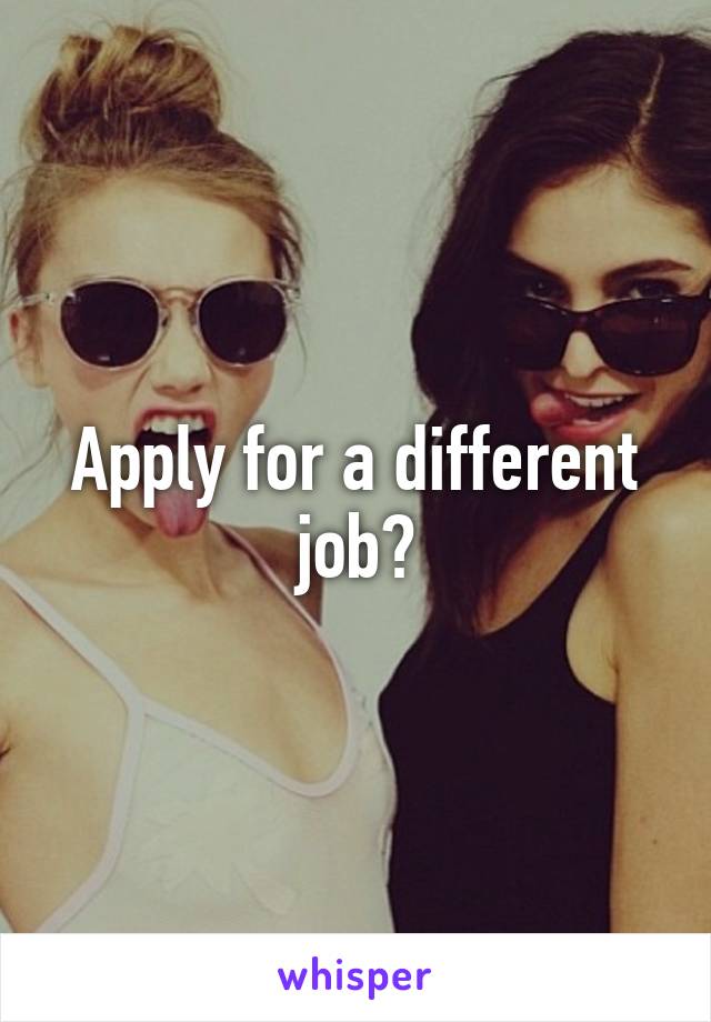 Apply for a different job?