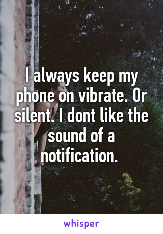 I always keep my phone on vibrate. Or silent. I dont like the sound of a notification. 