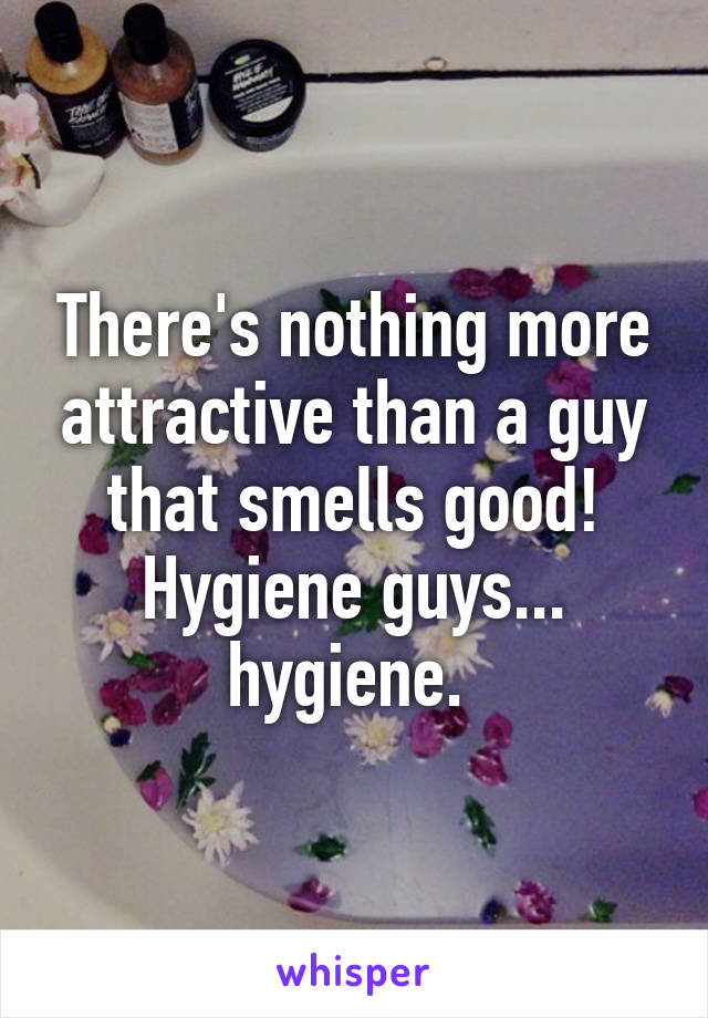 There's nothing more attractive than a guy that smells good! Hygiene guys... hygiene. 