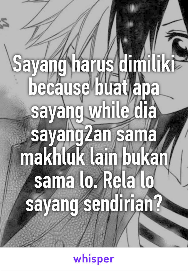 Sayang harus dimiliki because buat apa sayang while dia sayang2an sama makhluk lain bukan sama lo. Rela lo sayang sendirian?