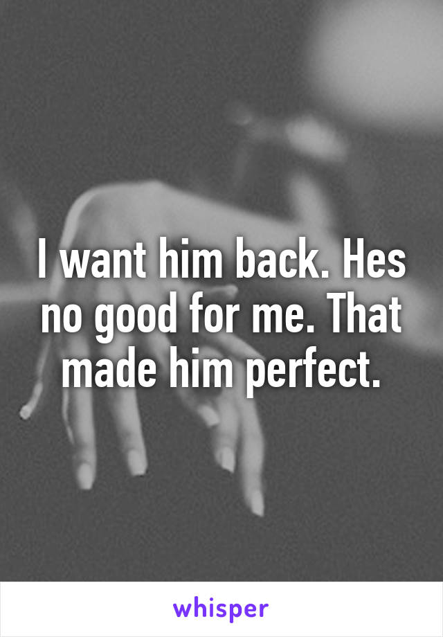 I want him back. Hes no good for me. That made him perfect.