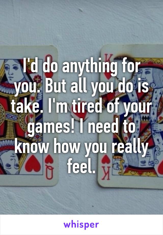 I'd do anything for you. But all you do is take. I'm tired of your games! I need to know how you really feel.