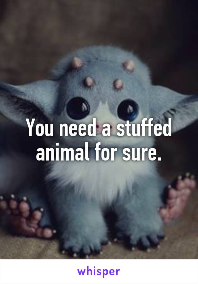 You need a stuffed animal for sure.