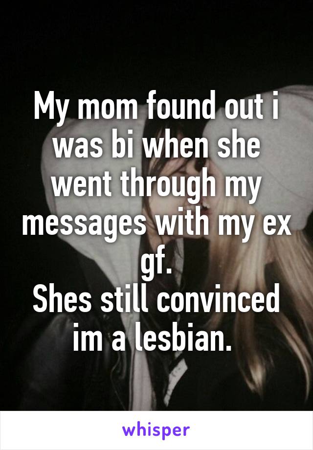 My mom found out i was bi when she went through my messages with my ex gf.
Shes still convinced im a lesbian. 