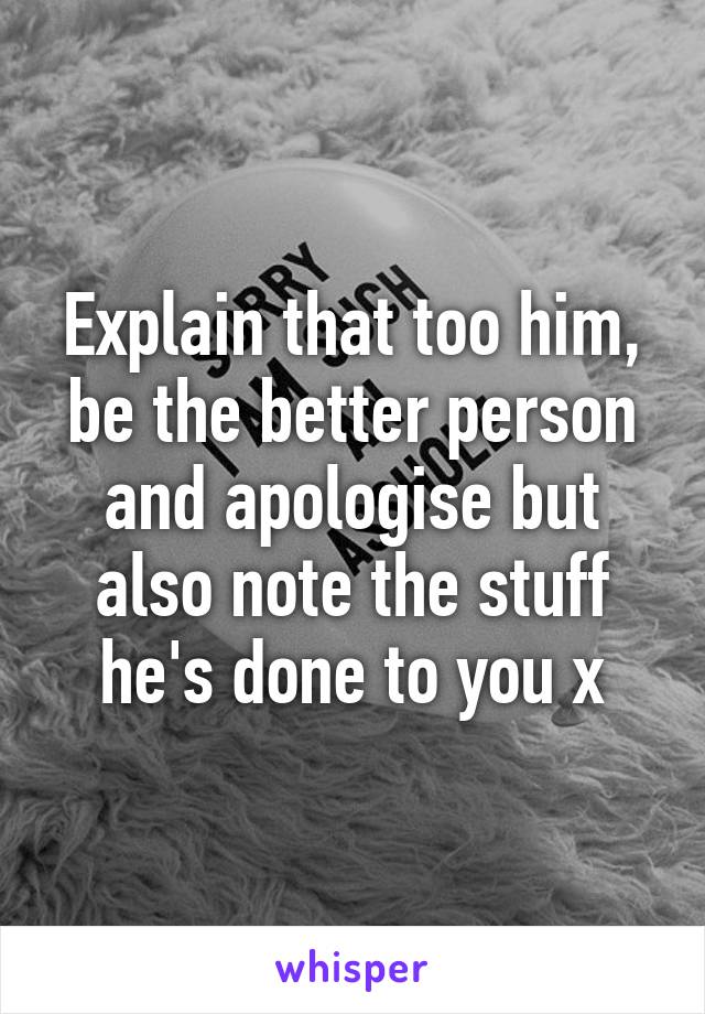 Explain that too him, be the better person and apologise but also note the stuff he's done to you x