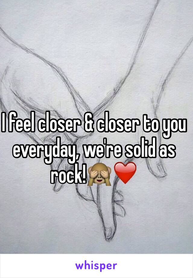 I feel closer & closer to you everyday, we're solid as rock!🙈❤️